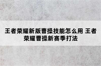 王者荣耀新版曹操技能怎么用 王者荣耀曹操新赛季打法